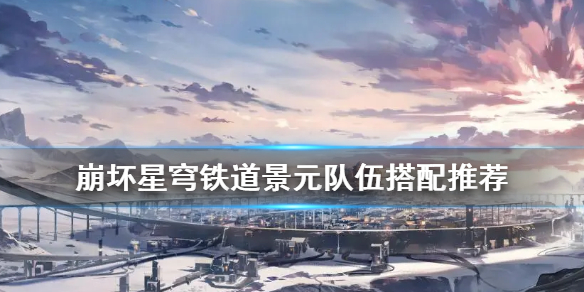 《崩坏星穹铁道》景元队伍搭配推荐  景元适合哪些角色？