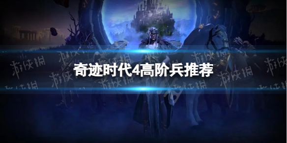 《奇迹时代4》高阶兵推荐 全派系高阶兵介绍