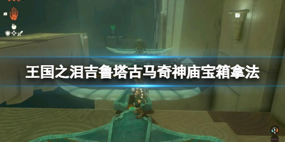 《塞尔达传说王国之泪》吉鲁塔古马奇神庙宝箱拿法 吉鲁塔古马奇宝箱怎么拿