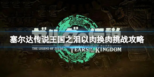 《塞尔达传说王国之泪》以肉换肉挑战怎么完成？以肉换肉挑战攻略