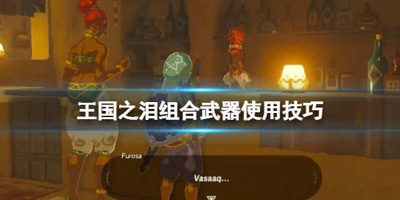 《塞尔达传说王国之泪》组合武器使用技巧 组合武器怎么样？
