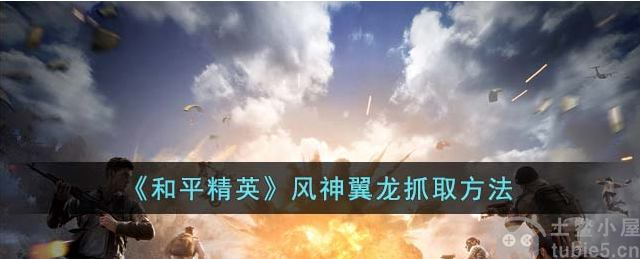 和平精英风神翼龙怎么捕捉风神翼龙捕捉技巧