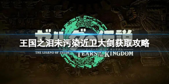 《塞尔达传说王国之泪》未污染近卫大剑怎么获得？未污染近卫大剑获取攻略