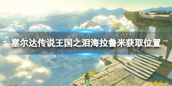 《塞尔达传说王国之泪》海拉鲁米获取位置 海拉鲁米在哪？