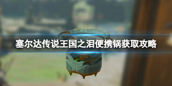 《塞尔达传说王国之泪》便携锅怎么获取？便携锅获取攻略