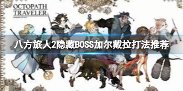 《八方旅人2》加尔戴拉怎么打？隐藏BOSS打法推荐