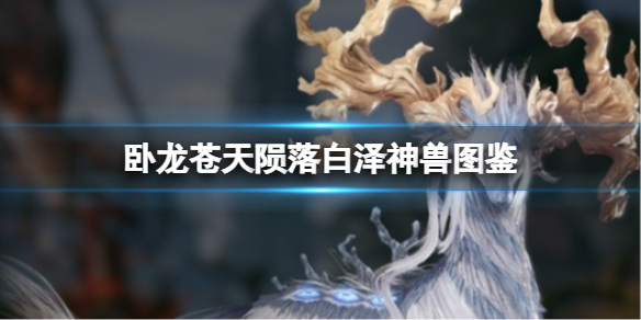 《卧龙苍天陨落》白泽神兽图鉴？白泽技能属性详解