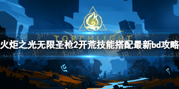 《火炬之光无限》圣枪2开荒技能搭配最新bd攻略 圣枪2开荒技能怎么搭配？
