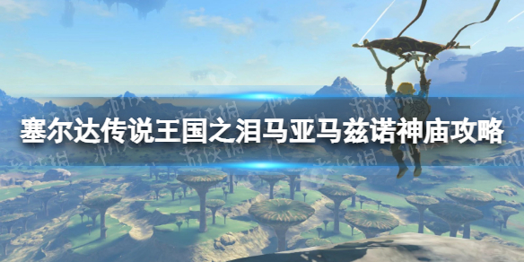 《塞尔达传说王国之泪》马亚马兹诺神庙攻略 马亚马兹诺神庙怎么过？