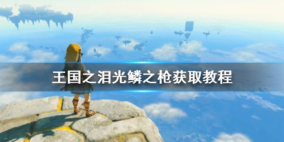 《塞尔达传说王国之泪》光鳞之枪怎么获得？  光鳞之枪获取教程