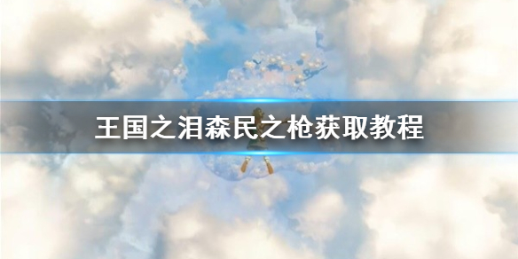 《塞尔达传说王国之泪》森民之枪怎么获得？  森民之枪获取教程
