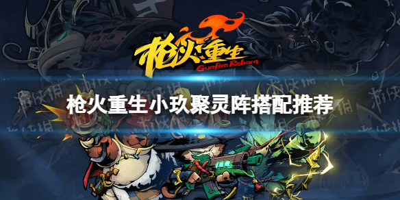 《枪火重生》小玖聚灵阵搭配推荐 小玖聚灵阵怎么搭配？