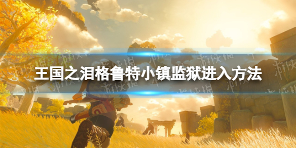 《塞尔达传说王国之泪》格鲁特小镇监狱怎么进？ 格鲁特小镇监狱进入方法