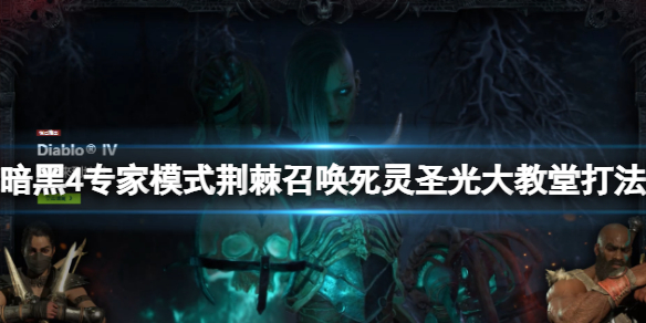 《暗黑破坏神4》专家模式荆棘召唤死灵圣光大教堂打法视频