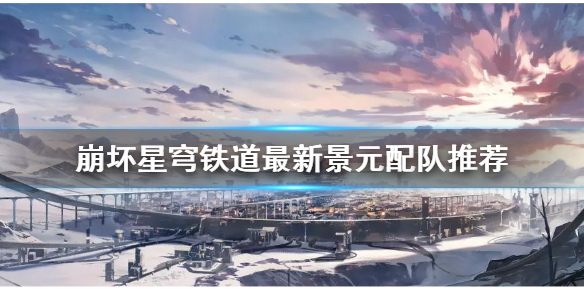 《崩坏星穹铁道》最新景元配队推荐   景元怎么配队？