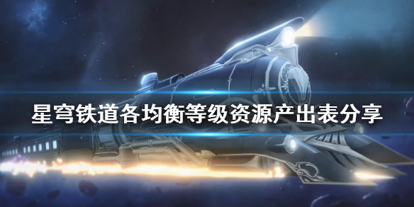 《崩坏星穹铁道》各均衡等级资源产出表分享   产出是什么样？