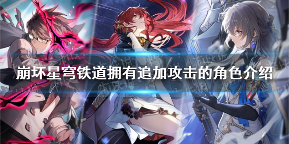 《崩坏星穹铁道》拥有追加攻击的角色有哪些？ 拥有追加攻击的角色介绍