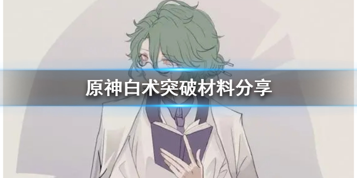 《原神》白术突破材料是什么？白术突破材料分享