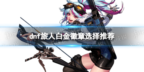 《地下城与勇士》旅人白金徽章选择推荐 旅人白金徽章选什么？