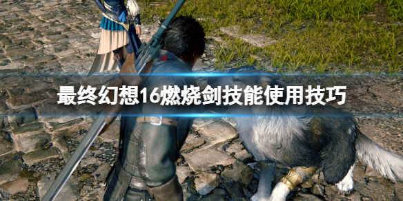 《最终幻想16》燃烧剑怎么用？燃烧剑技能使用技巧