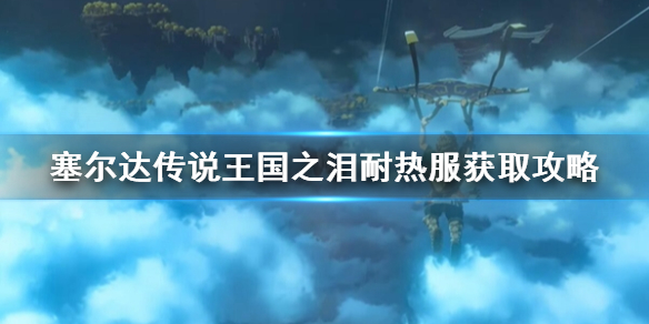 《塞尔达传说王国之泪》耐热服获取攻略     耐热服怎么获得？