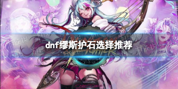 《地下城与勇士》缪斯护石选择推荐 缪斯护石怎么选择？