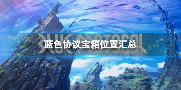 《蓝色协议》宝箱位置汇总 全宝箱位置分布图