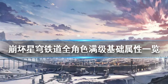 《崩坏星穹铁道》全角色满级基础属性一览  有哪些角色？