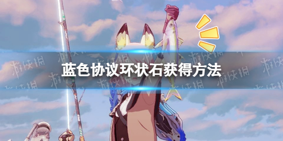 《蓝色协议》环状石在哪？ 环状石获得方法