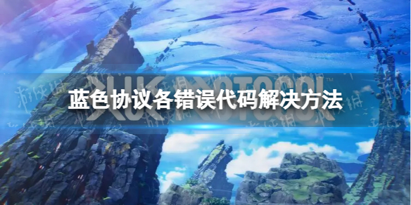 《蓝色协议》各错误代码解决方法 各类错误代码怎么解决？