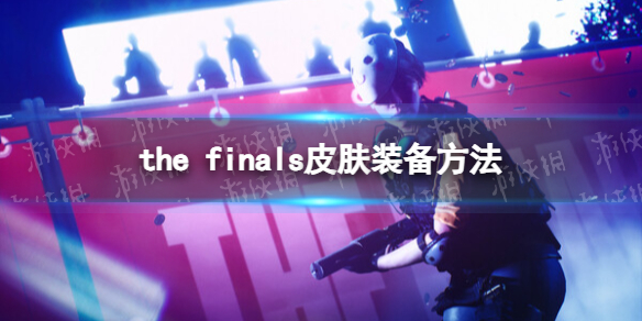 《THE FINALS》皮肤怎么装备？ 皮肤装备方法