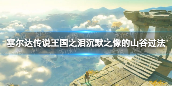 《塞尔达传说王国之泪》沉默之像的山谷怎么过？ 沉默之像的山谷过法