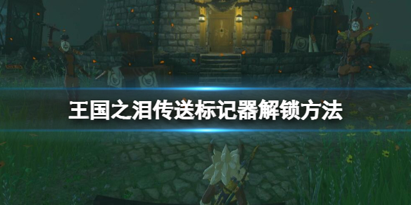 《塞尔达传说王国之泪》重大发明传送标记器怎么解锁？传送标记器解锁方法