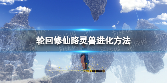 《轮回修仙路》灵兽怎么进化？ 灵兽进化方法