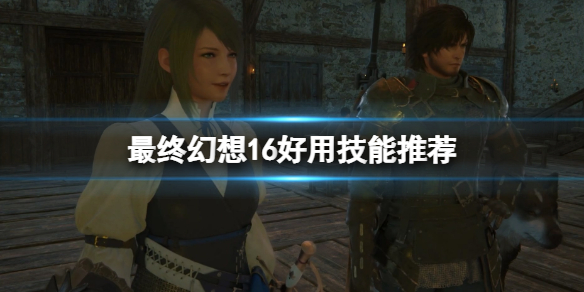 《最终幻想16》哪些技能好用？好用技能推荐
