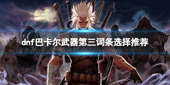 《地下城与勇士》巴卡尔武器第三词条选择推荐 巴卡尔武器第三词条怎么选？