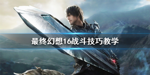 《最终幻想16》战斗技巧教学    新手怎么快速上手？
