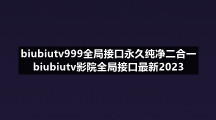 biubiutv999全局接口永久纯净二合一biubiutv影院全局接口全新2023