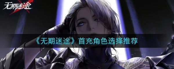 无期迷途首充角色怎么选无期迷途首充角色选择推荐