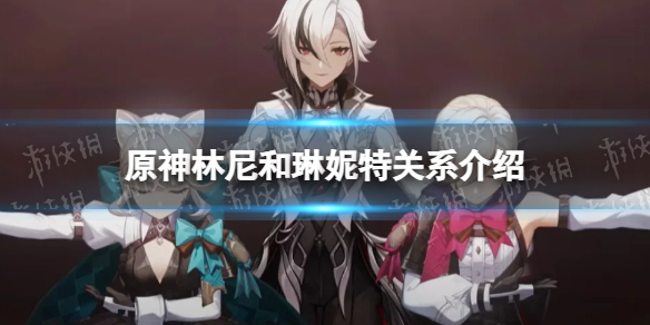 《原神》林尼和琳妮特是什么关系？ 林尼和琳妮特关系介绍