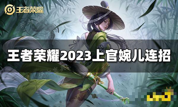 《王者荣耀》上官婉儿连招是什么？2023上官婉儿最新连招