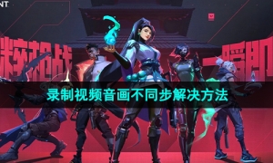 《无畏契约》录制视频音画不同步解决方法