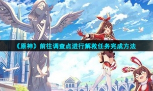 《原神》前往调查点进行解救任务完成方法