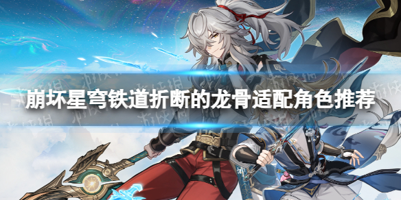 《崩坏星穹铁道》折断的龙骨适配角色推荐 折断的龙骨给谁好？