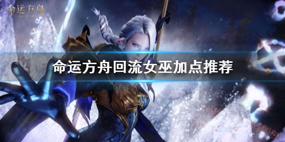 《命运方舟》回流女巫加点推荐    回流女巫怎么加点？