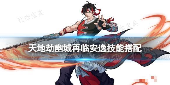 《天地劫》安逸技能搭配攻略 安逸技能怎么搭配？