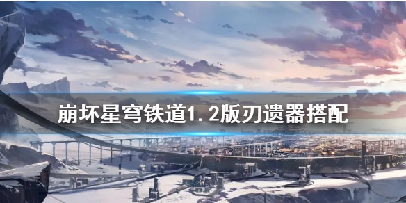 《崩坏星穹铁道》1.2版刃遗器搭配    刃的遗器怎么选择？