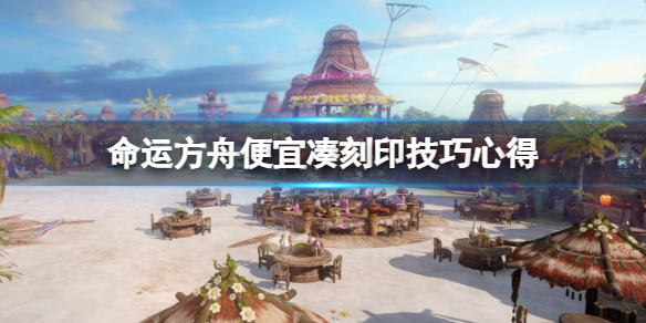 《命运方舟》刻印怎么便宜实惠？便宜凑刻印技巧心得