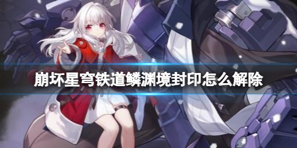 《崩坏星穹铁道》鳞渊境封印解除方法 鳞渊境封印怎么开？