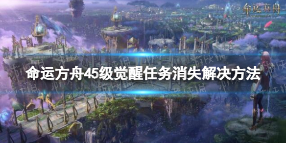 《命运方舟》觉醒任务没了怎么办？ 45级觉醒任务消失解决方法